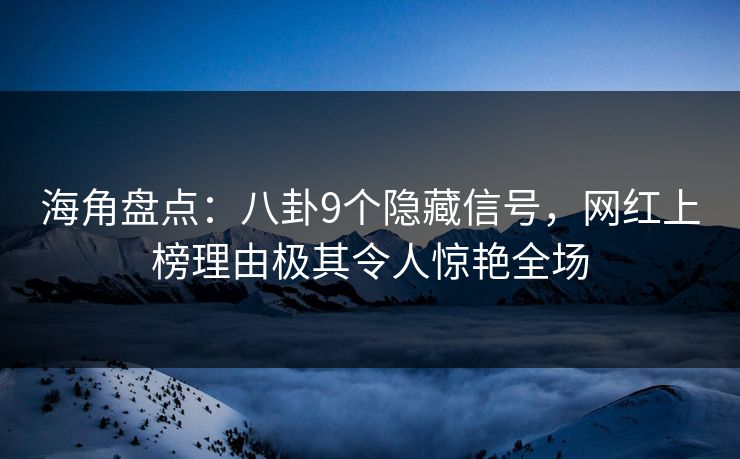 海角盘点：八卦9个隐藏信号，网红上榜理由极其令人惊艳全场