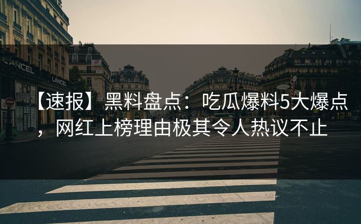 【速报】黑料盘点：吃瓜爆料5大爆点，网红上榜理由极其令人热议不止