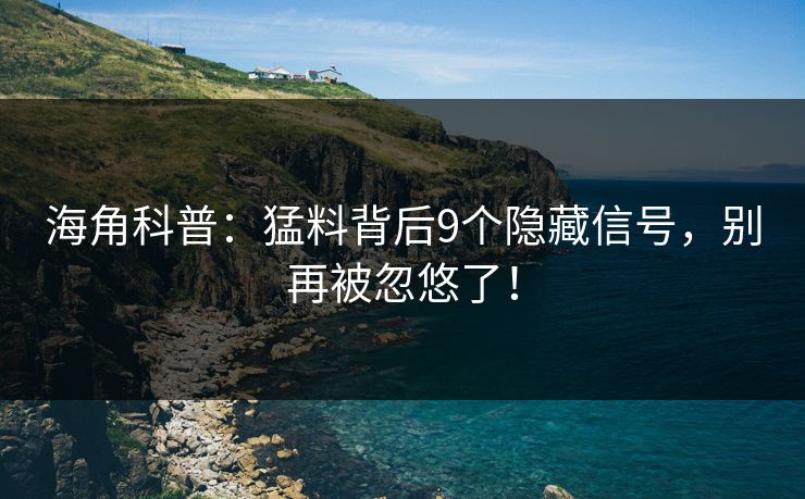 海角科普：猛料背后9个隐藏信号，别再被忽悠了！