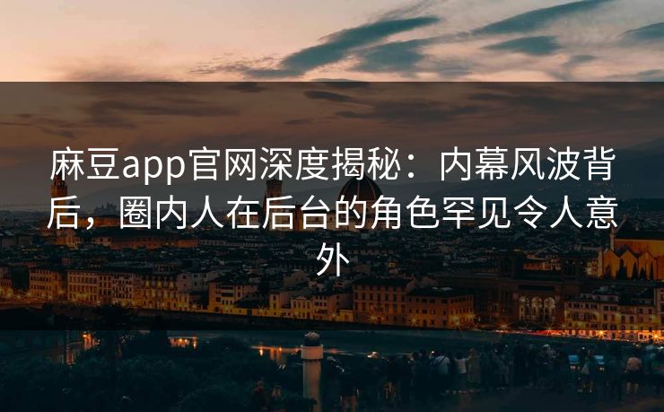 麻豆app官网深度揭秘：内幕风波背后，圈内人在后台的角色罕见令人意外