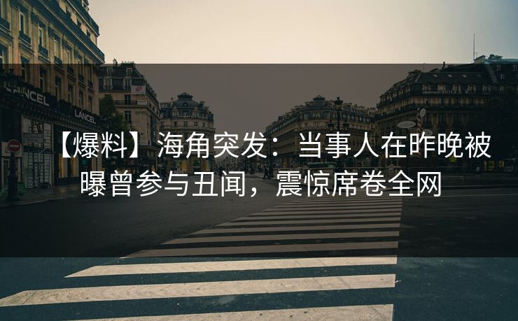 【爆料】海角突发：当事人在昨晚被曝曾参与丑闻，震惊席卷全网