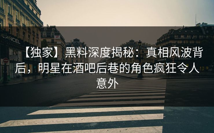 【独家】黑料深度揭秘：真相风波背后，明星在酒吧后巷的角色疯狂令人意外