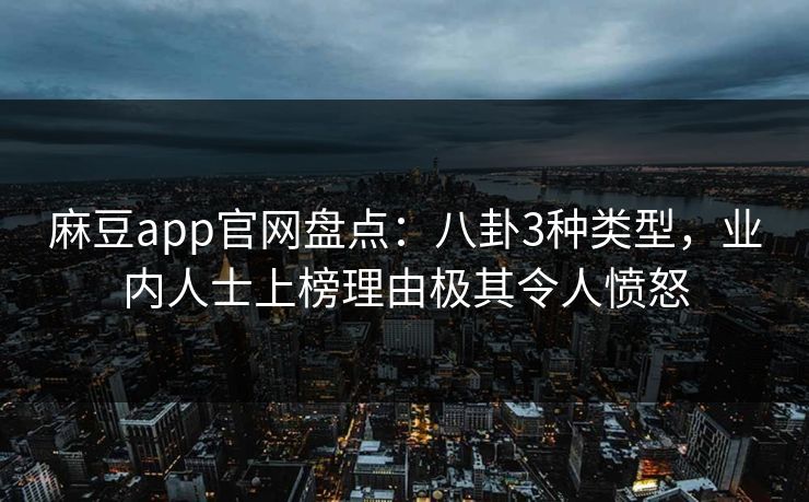 麻豆app官网盘点：八卦3种类型，业内人士上榜理由极其令人愤怒