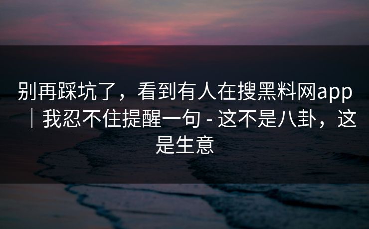 别再踩坑了，看到有人在搜黑料网app｜我忍不住提醒一句 - 这不是八卦，这是生意