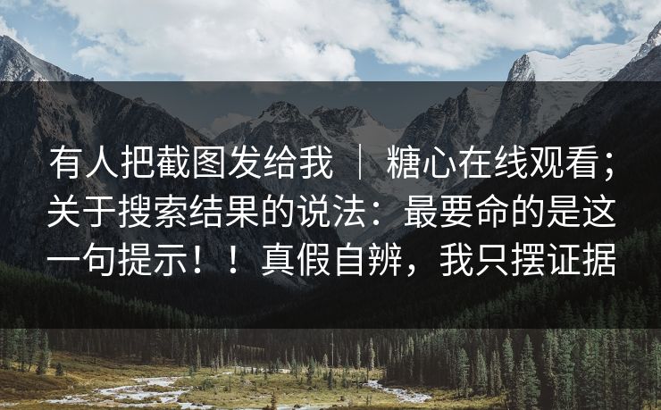 有人把截图发给我 | 糖心在线观看;关于搜索结果的说法:最要命的是这一句提示!!真假自辨,我只摆证据 有人把截图发给我 | 糖心在线观看;关于搜索结果的说法:最要命的是这一句提示!!真假自辨,我只摆证据