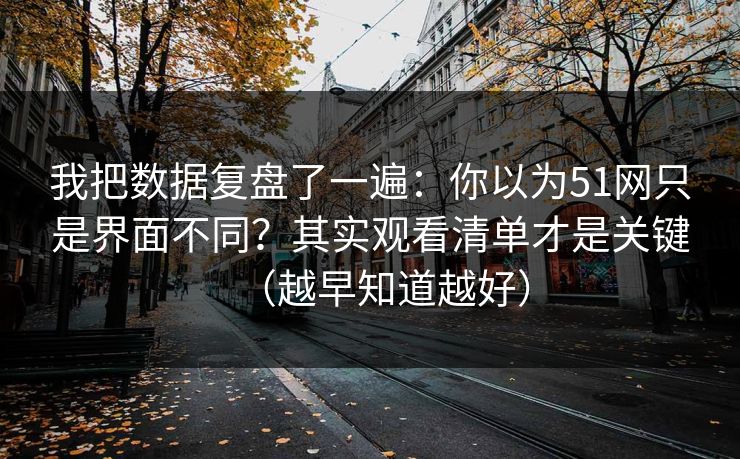 我把数据复盘了一遍:你以为51网只是界面不同?其实观看清单才是关键(越早知道越好) 我把数据复盘了一遍:你以为51网只是界面不同?其实观看清单才是关键(越早知道越好)