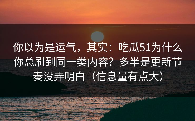 你以为是运气,其实:吃瓜51为什么你总刷到同一类内容?多半是更新节奏没弄明白(信息量有点大) 你以为是运气,其实:吃瓜51为什么你总刷到同一类内容?多半是更新节奏没弄明白(信息量有点大)