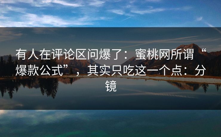 有人在评论区问爆了：蜜桃网所谓“爆款公式”，其实只吃这一个点：分镜