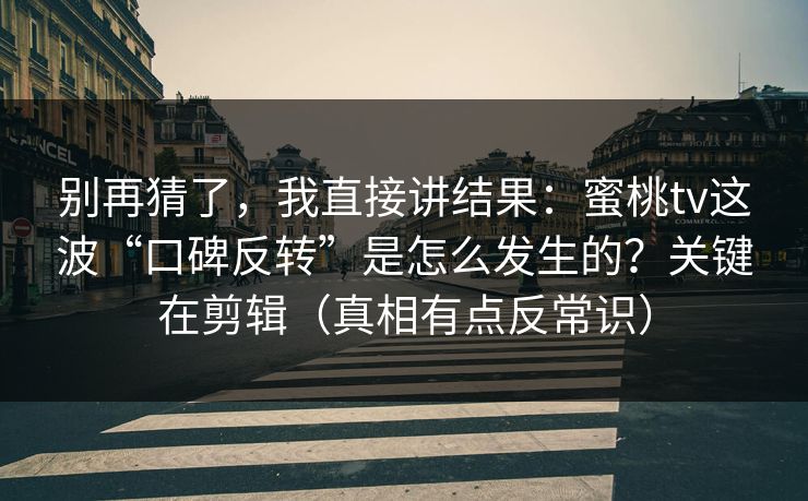 别再猜了，我直接讲结果：蜜桃tv这波“口碑反转”是怎么发生的？关键在剪辑（真相有点反常识）