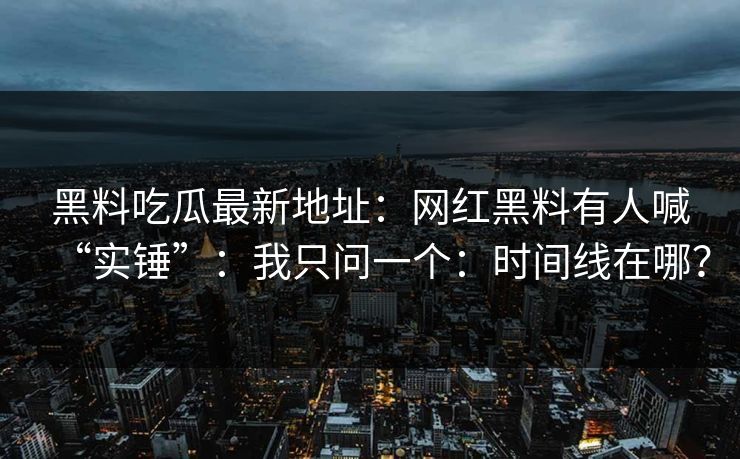 黑料吃瓜最新地址：网红黑料有人喊“实锤”：我只问一个：时间线在哪？