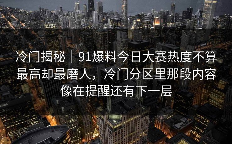 冷门揭秘｜91爆料今日大赛热度不算最高却最磨人，冷门分区里那段内容像在提醒还有下一层